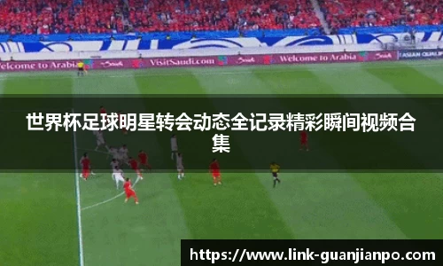 世界杯足球明星转会动态全记录精彩瞬间视频合集