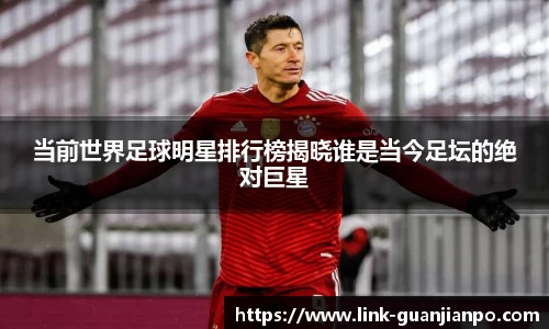 当前世界足球明星排行榜揭晓谁是当今足坛的绝对巨星